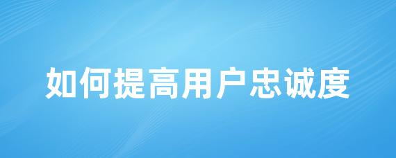 提升用户忠诚度的三大策略：优质产品、良好客户关系与个性化体验